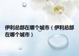 伊利总部在哪个城市（伊利总部在哪个城市）