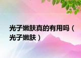 光子嫩肤真的有用吗（光子嫩肤）