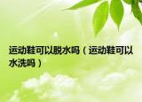 运动鞋可以脱水吗（运动鞋可以水洗吗）