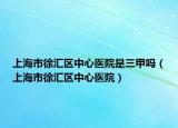 上海市徐汇区中心医院是三甲吗（上海市徐汇区中心医院）