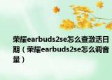 荣耀earbuds2se怎么查激活日期（荣耀earbuds2se怎么调音量）
