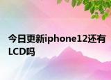 今日更新iphone12还有LCD吗