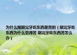 为什么刚刷完牙吃东西是苦的（刷完牙吃东西为什么觉得苦 刷完牙吃东西苦怎么办）