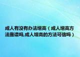 成人有没有办法增高（成人增高方法靠谱吗,成人增高的方法可信吗）