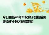 今日更新40年产权房子到期后需要缴多少钱才能续期呢