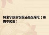 肾衰宁胶囊饭前还是饭后吃（肾衰宁胶囊）