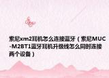 索尼xm2耳机怎么连接蓝牙（索尼MUC-M2BT1蓝牙耳机升级线怎么同时连接两个设备）