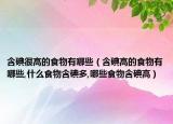 含碘很高的食物有哪些（含碘高的食物有哪些,什么食物含碘多,哪些食物含碘高）