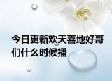 今日更新欢天喜地好哥们什么时候播