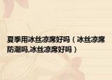 夏季用冰丝凉席好吗（冰丝凉席防潮吗,冰丝凉席好吗）