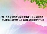 有什么办法可以去掉胡子不再生长吗（胡须怎么去掉不再长,胡子怎么永久去掉,胡须如何不生长）