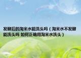 发酵后的淘米水能洗头吗（淘米水不发酵能洗头吗 如何正确用淘米水洗头）