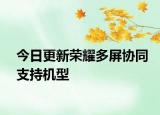今日更新荣耀多屏协同支持机型