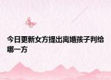 今日更新女方提出离婚孩子判给哪一方