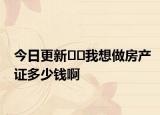 今日更新﻿﻿我想做房产证多少钱啊