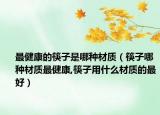 最健康的筷子是哪种材质（筷子哪种材质最健康,筷子用什么材质的最好）