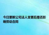今日更新公司法人变更后是否影响劳动合同