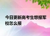 今日更新高考生想报军校怎么报