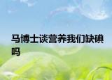 马博士谈营养我们缺碘吗