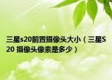 三星s20前置摄像头大小（三星S20 摄像头像素是多少）