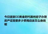 今日更新﻿﻿黄金时代滁州房子办理房产证需要多少费用应该怎么查询呢