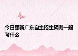 今日更新广东自主招生网测一般考什么