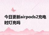 今日更新airpods2充电时灯亮吗