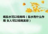喝盐水可以祛斑吗（盐水有什么作用 女人可以祛斑美容）