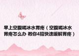 早上空腹喝冰水胃疼（空腹喝冰水胃疼怎么办 教你4招快速缓解胃疼）