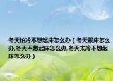 冬天怕冷不想起床怎么办（冬天赖床怎么办,冬天不想起床怎么办,冬天太冷不想起床怎么办）