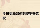 今日更新如何叫侵犯署名权