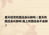 夏天经常吃西瓜会长胖吗（夏天吃西瓜会长胖吗 晚上吃西瓜会不会胖）