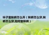 袜子套秋裤怎么弄（秋裤怎么穿,秋裤怎么穿,如何套秋裤）