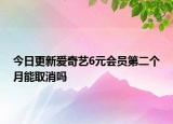 今日更新爱奇艺6元会员第二个月能取消吗