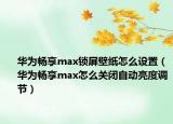华为畅享max锁屏壁纸怎么设置（华为畅享max怎么关闭自动亮度调节）