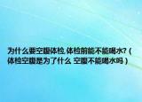 为什么要空腹体检,体检前能不能喝水?（体检空腹是为了什么 空腹不能喝水吗）