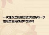 一次性饭盒能用微波炉加热吗一次性饭盒能用微波炉加热吗