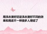 用洗衣液好还是洗衣液好不同的效果和用途不一样很多人用错了