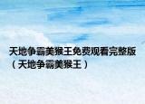 天地争霸美猴王免费观看完整版（天地争霸美猴王）