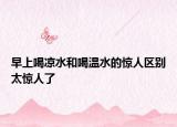 早上喝凉水和喝温水的惊人区别太惊人了