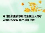 今日最新更新苏州灵活就业人员可以缴公积金吗 每个月多少钱