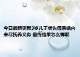 今日最新更新3岁儿子状告母亲婚内未尽抚养义务 最终结果怎么样呢