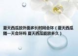 夏天西瓜放外面多长时间会坏（夏天西瓜隔一天会坏吗 夏天西瓜能放多久）