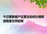 今日更新房产证更名如何办理呢流程是怎样的呢