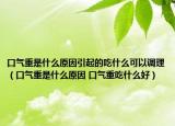 口气重是什么原因引起的吃什么可以调理（口气重是什么原因 口气重吃什么好）