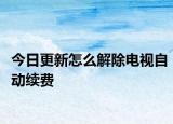 今日更新怎么解除电视自动续费