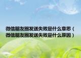 微信朋友圈发送失败是什么意思（微信朋友圈发送失败是什么原因）