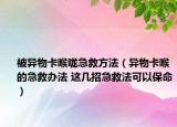 被异物卡喉咙急救方法（异物卡喉的急救办法 这几招急救法可以保命）
