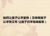 如何让孩子认字更快（怎样教孩子认字快又牢 让孩子识字简单起来）