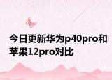今日更新华为p40pro和苹果12pro对比